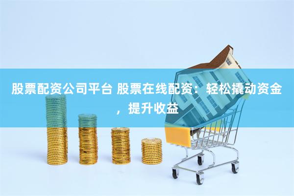股票配资公司平台 股票在线配资：轻松撬动资金，提升收益