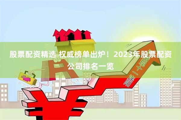 股票配资精选 权威榜单出炉！2023年股票配资公司排名一览