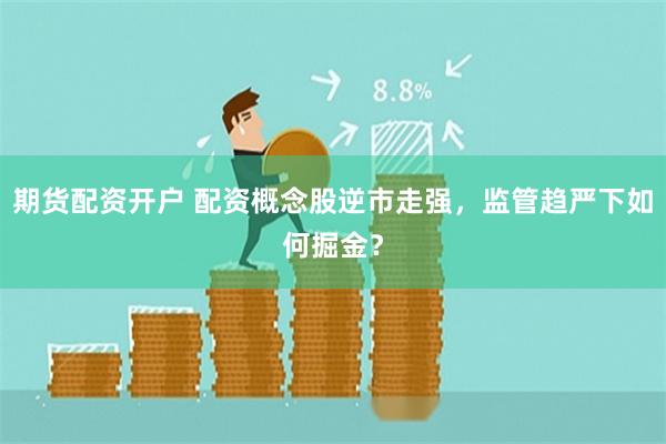 期货配资开户 配资概念股逆市走强，监管趋严下如何掘金？