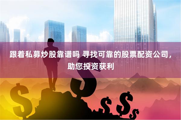 跟着私募炒股靠谱吗 寻找可靠的股票配资公司，助您投资获利