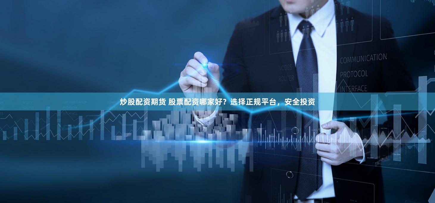 炒股配资期货 股票配资哪家好？选择正规平台，安全投资