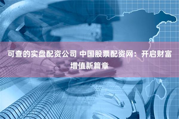 可查的实盘配资公司 中国股票配资网：开启财富增值新篇章