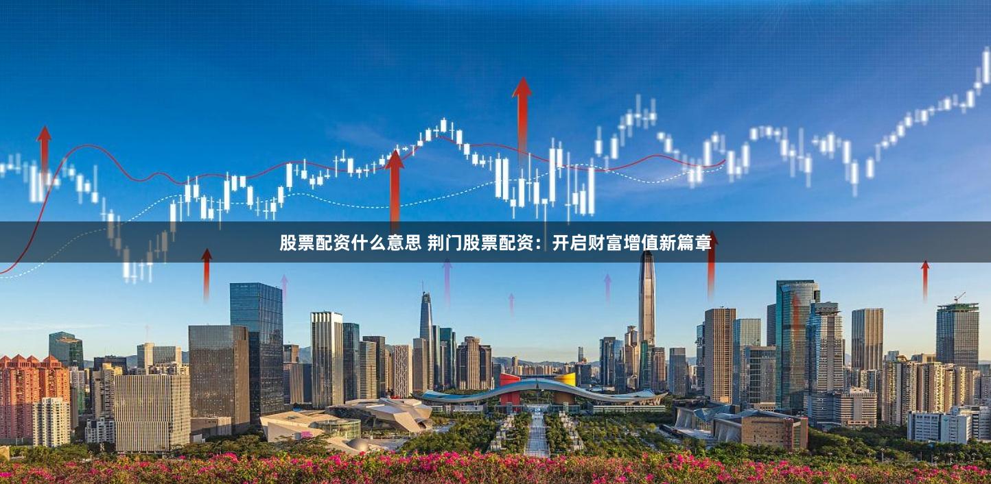 股票配资什么意思 荆门股票配资：开启财富增值新篇章