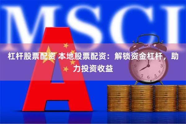 杠杆股票配资 本地股票配资：解锁资金杠杆，助力投资收益