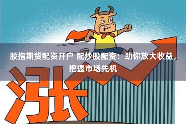 股指期货配资开户 配炒股配资：助你放大收益，把握市场先机