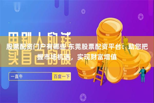 股票配资门户有哪些 东莞股票配资平台：助您把握市场机遇，实现财富增值